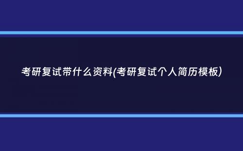 考研复试带什么资料(考研复试个人简历模板）