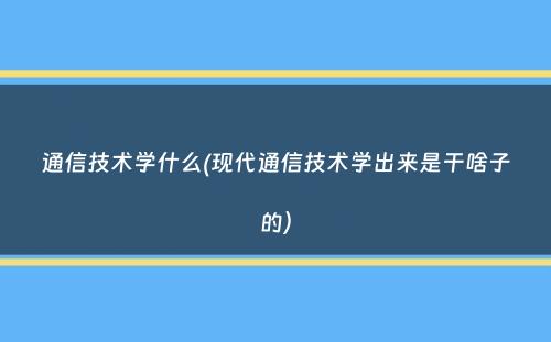 通信技术学什么(现代通信技术学出来是干啥子的）