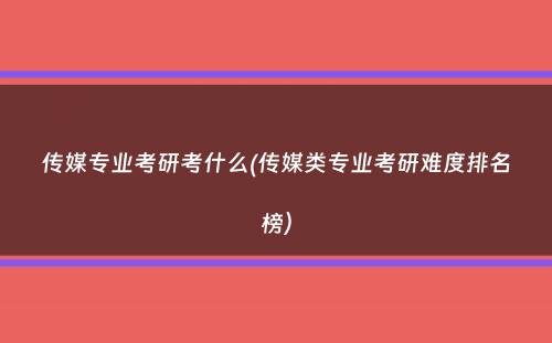 传媒专业考研考什么(传媒类专业考研难度排名榜）