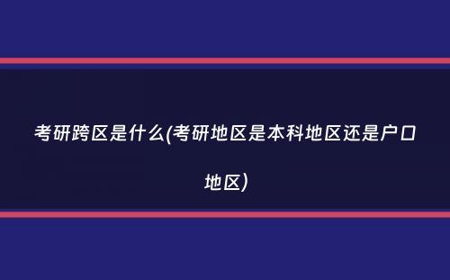 考研跨区是什么(考研地区是本科地区还是户口地区）