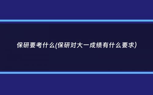 保研要考什么(保研对大一成绩有什么要求）