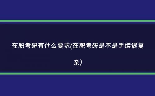 在职考研有什么要求(在职考研是不是手续很复杂）