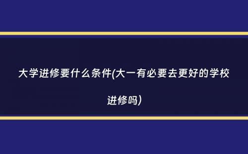 大学进修要什么条件(大一有必要去更好的学校进修吗）