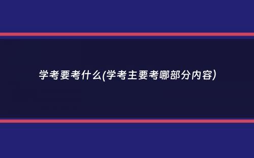 学考要考什么(学考主要考哪部分内容）