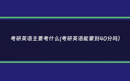 考研英语主要考什么(考研英语能蒙到40分吗）