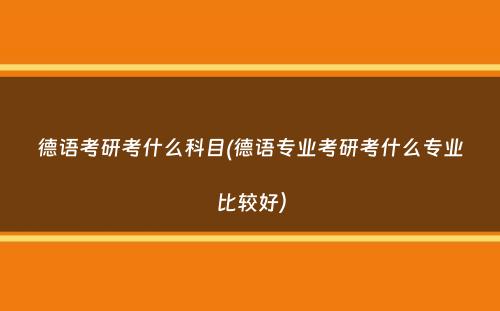 德语考研考什么科目(德语专业考研考什么专业比较好）