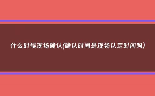 什么时候现场确认(确认时间是现场认定时间吗）