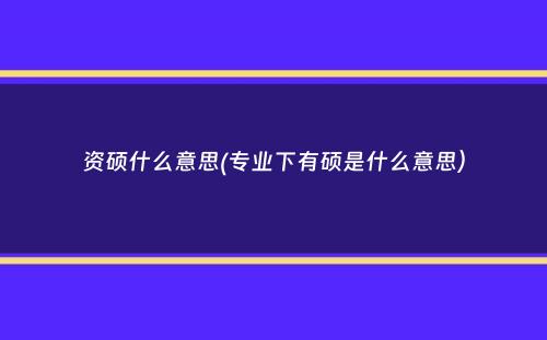 资硕什么意思(专业下有硕是什么意思）