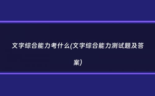 文字综合能力考什么(文字综合能力测试题及答案）