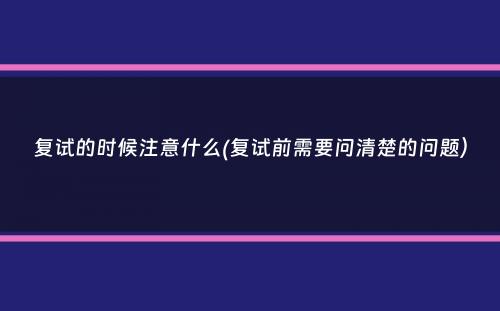 复试的时候注意什么(复试前需要问清楚的问题）