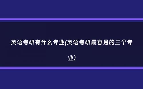 英语考研有什么专业(英语考研最容易的三个专业）