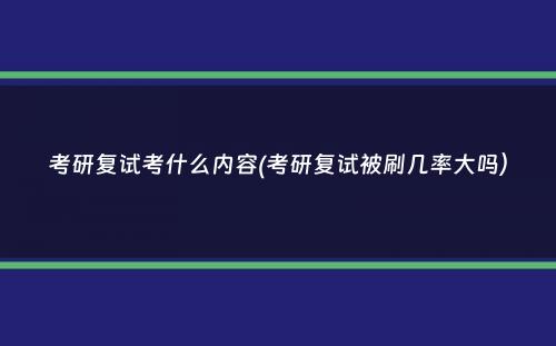 考研复试考什么内容(考研复试被刷几率大吗）