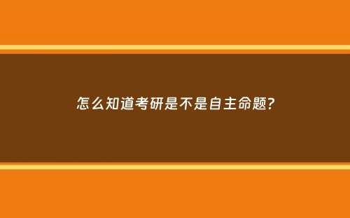 怎么知道考研是不是自主命题？