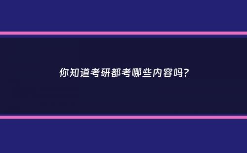 你知道考研都考哪些内容吗？