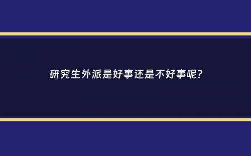 研究生外派是好事还是不好事呢？