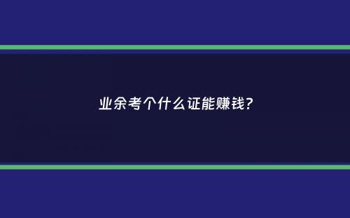 业余考个什么证能赚钱？