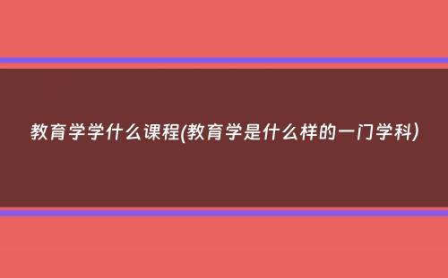 教育学学什么课程(教育学是什么样的一门学科）