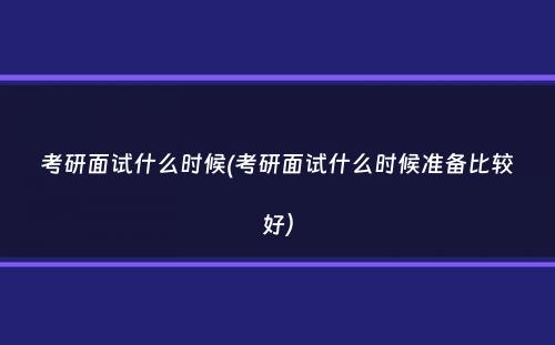 考研面试什么时候(考研面试什么时候准备比较好）