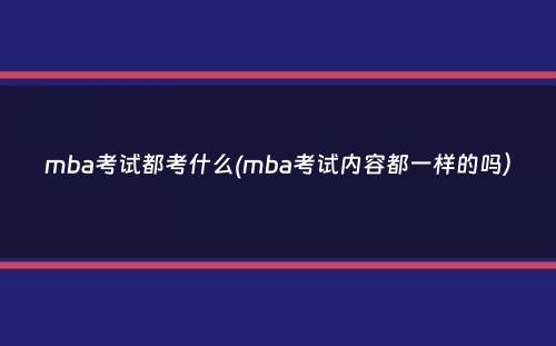 mba考试都考什么(mba考试内容都一样的吗）