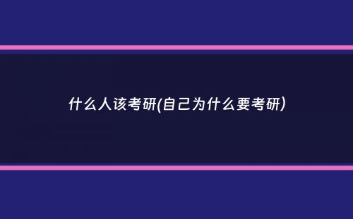 什么人该考研(自己为什么要考研）