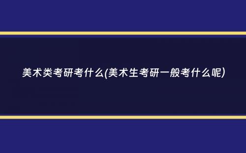 美术类考研考什么(美术生考研一般考什么呢）