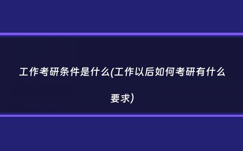 工作考研条件是什么(工作以后如何考研有什么要求）