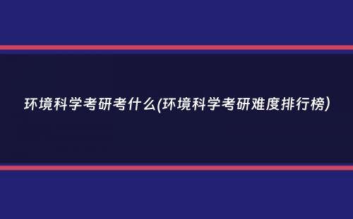 环境科学考研考什么(环境科学考研难度排行榜）