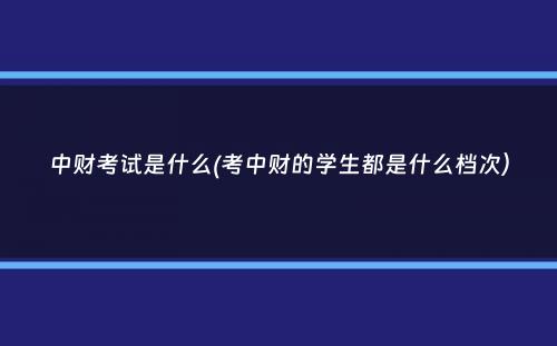 中财考试是什么(考中财的学生都是什么档次）