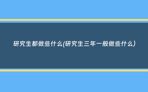 研究生都做些什么(研究生三年一般做些什么）