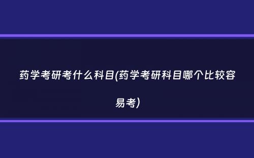 药学考研考什么科目(药学考研科目哪个比较容易考）