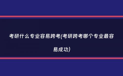 考研什么专业容易跨考(考研跨考哪个专业最容易成功）