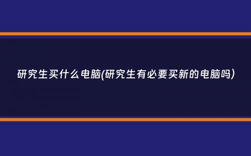 研究生买什么电脑(研究生有必要买新的电脑吗）