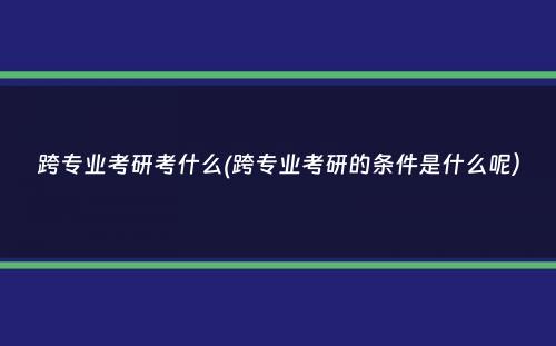 跨专业考研考什么(跨专业考研的条件是什么呢）