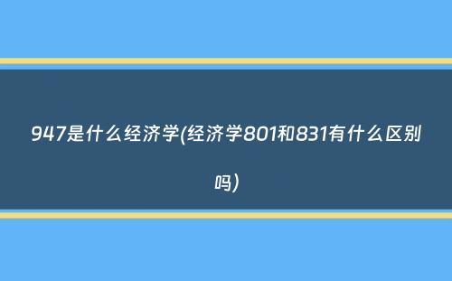 947是什么经济学(经济学801和831有什么区别吗）