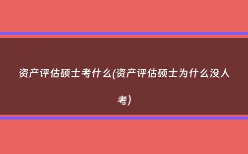 资产评估硕士考什么(资产评估硕士为什么没人考）