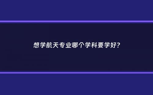 想学航天专业哪个学科要学好？