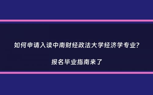 如何申请入读中南财经政法大学经济学专业？报名毕业指南来了