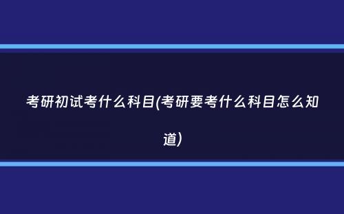 考研初试考什么科目(考研要考什么科目怎么知道）