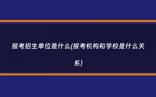 报考招生单位是什么(报考机构和学校是什么关系）