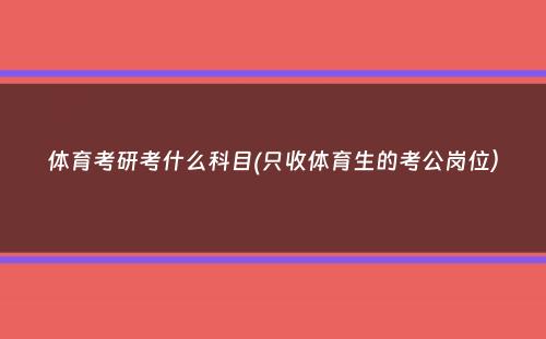 体育考研考什么科目(只收体育生的考公岗位）