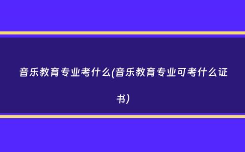 音乐教育专业考什么(音乐教育专业可考什么证书）