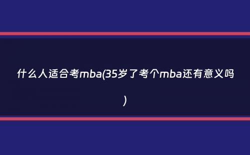 什么人适合考mba(35岁了考个mba还有意义吗）