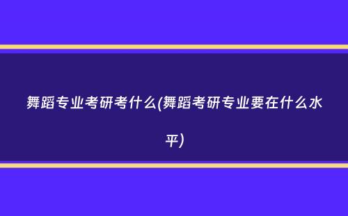 舞蹈专业考研考什么(舞蹈考研专业要在什么水平）