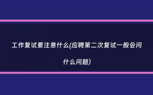 工作复试要注意什么(应聘第二次复试一般会问什么问题）