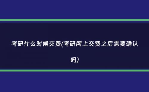 考研什么时候交费(考研网上交费之后需要确认吗）