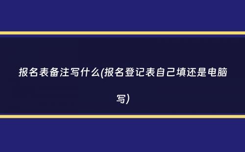 报名表备注写什么(报名登记表自己填还是电脑写）