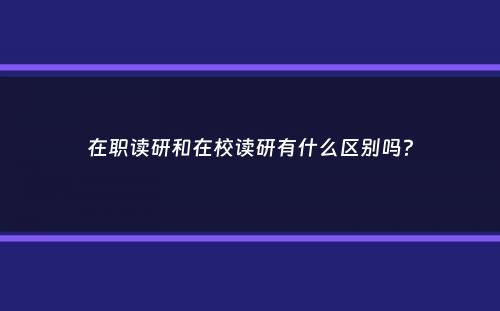 在职读研和在校读研有什么区别吗？