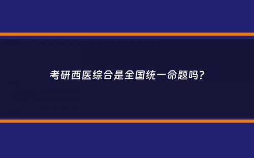 考研西医综合是全国统一命题吗？