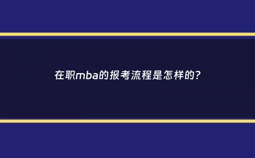 在职mba的报考流程是怎样的？