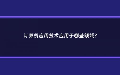 计算机应用技术应用于哪些领域？